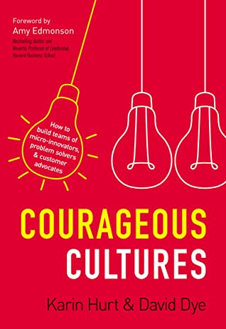 Courageous Cultures: How to Build Teams of Micro-Innovators, Problem Solvers, and Customer Advocates by Karin Hurt and David Dye